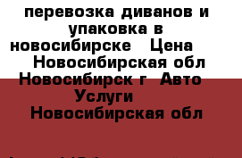 перевозка диванов и упаковка в новосибирске › Цена ­ 500 - Новосибирская обл., Новосибирск г. Авто » Услуги   . Новосибирская обл.